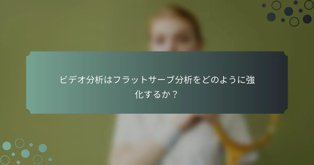 ビデオ分析はフラットサーブ分析をどのように強化するか？