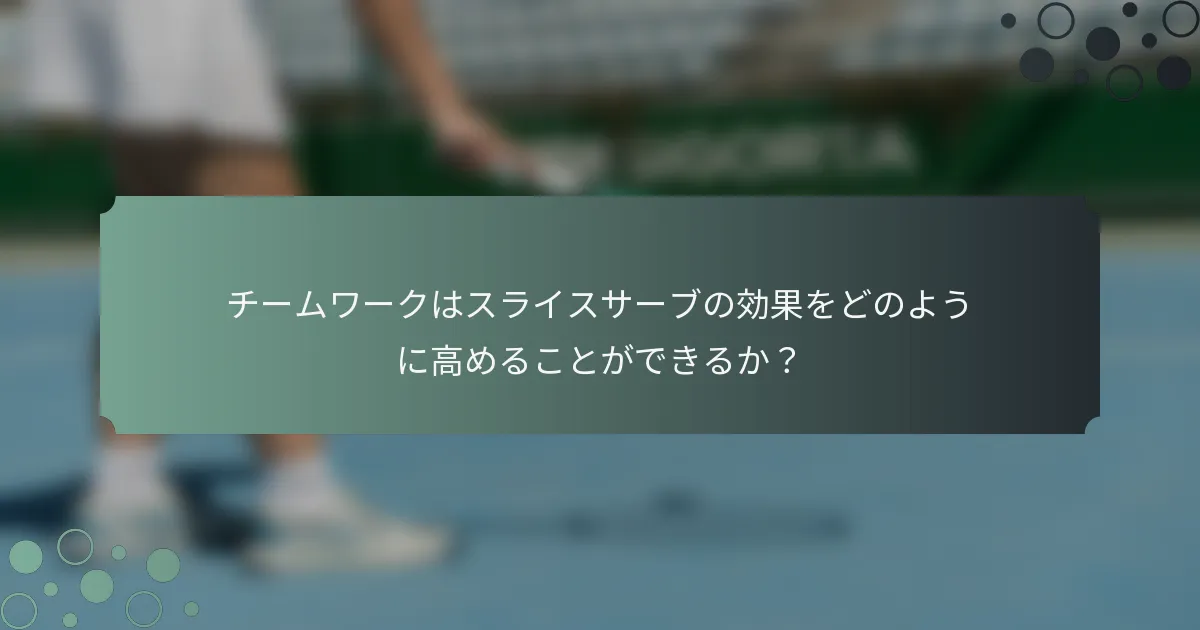 チームワークはスライスサーブの効果をどのように高めることができるか？