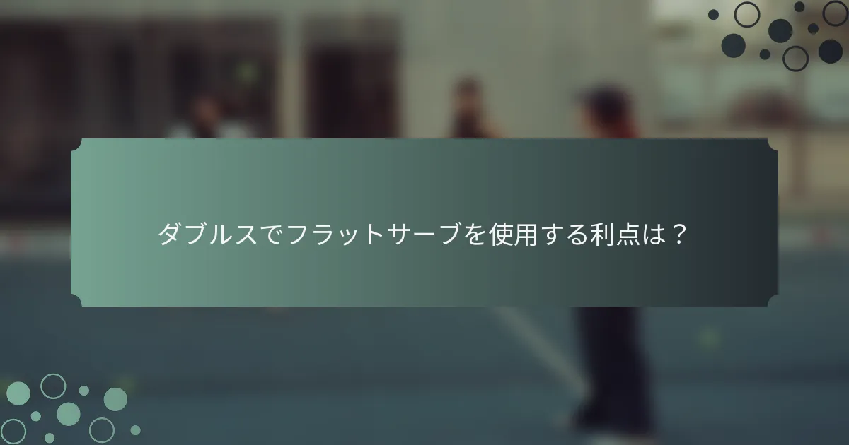 ダブルスでフラットサーブを使用する利点は？