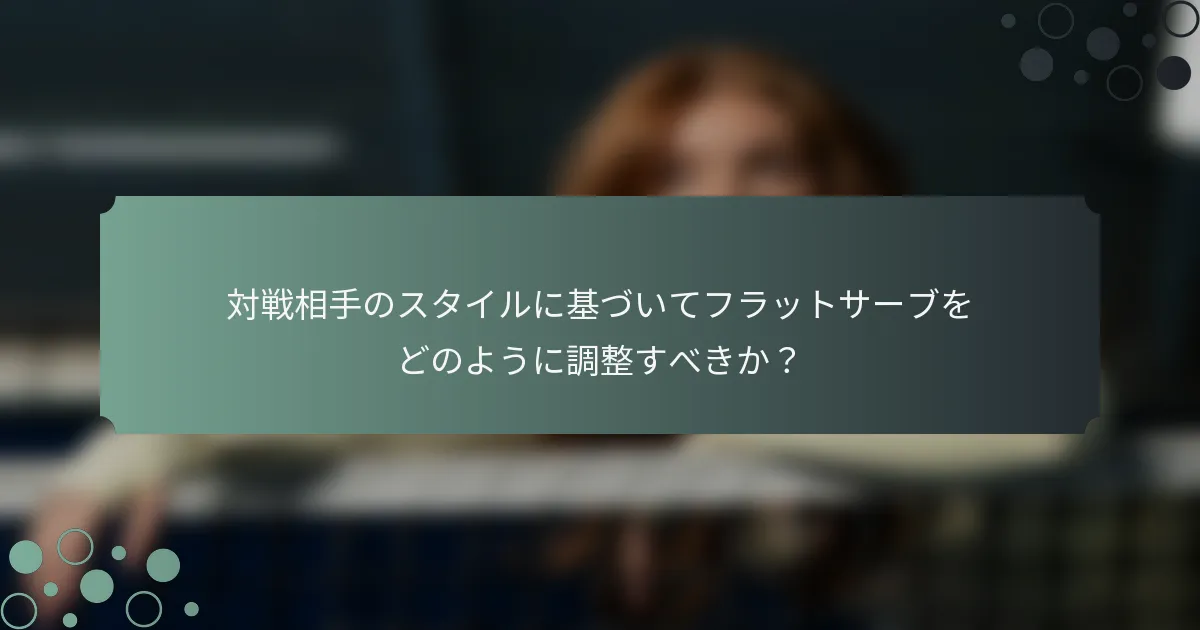 対戦相手のスタイルに基づいてフラットサーブをどのように調整すべきか？