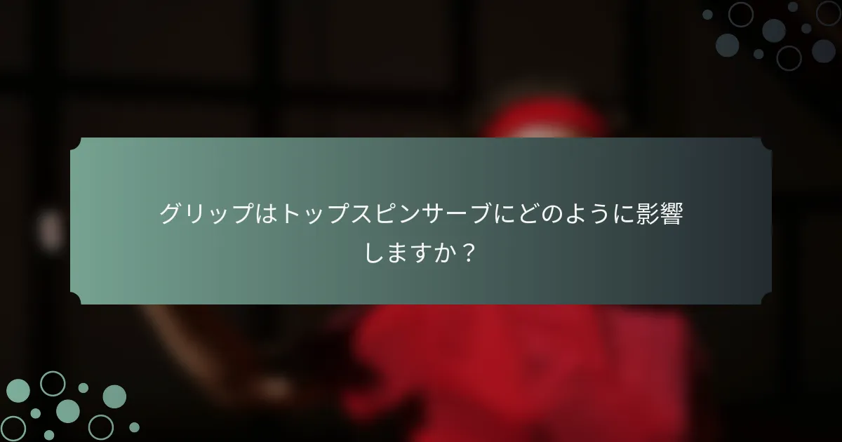 グリップはトップスピンサーブにどのように影響しますか？
