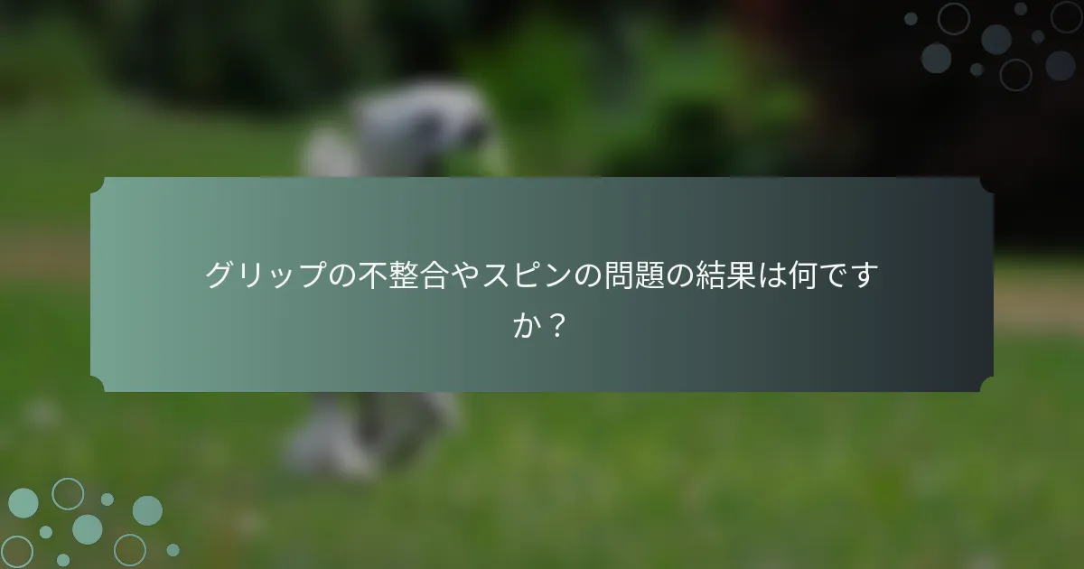 グリップの不整合やスピンの問題の結果は何ですか？