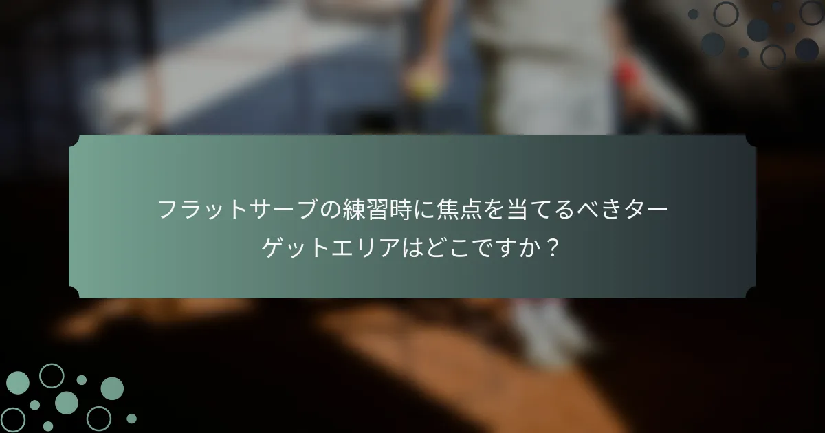 フラットサーブの練習時に焦点を当てるべきターゲットエリアはどこですか？