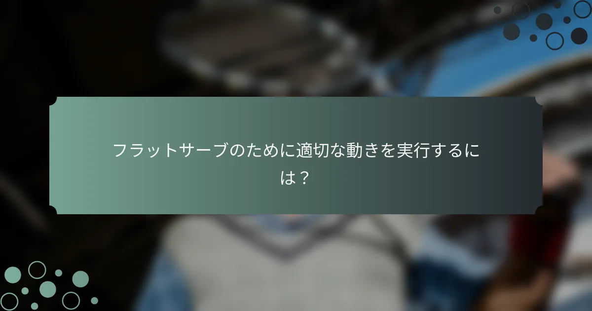 フラットサーブのために適切な動きを実行するには？
