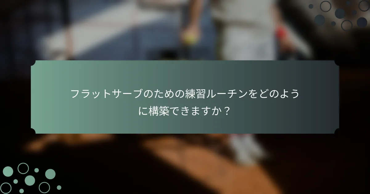 フラットサーブのための練習ルーチンをどのように構築できますか？