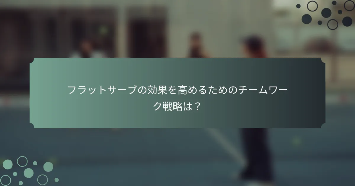 フラットサーブの効果を高めるためのチームワーク戦略は？