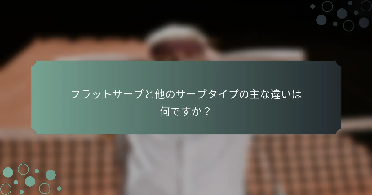 フラットサーブと他のサーブタイプの主な違いは何ですか？