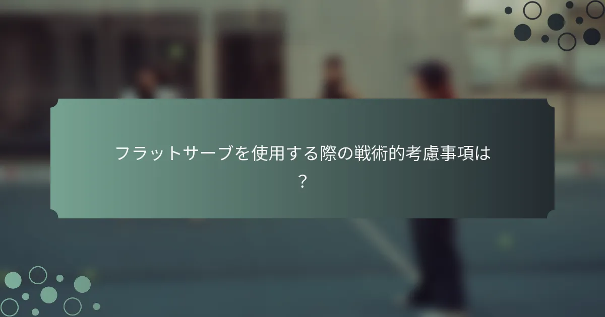 フラットサーブを使用する際の戦術的考慮事項は？
