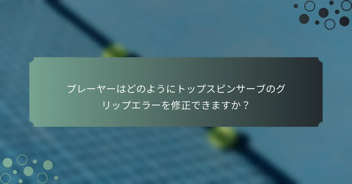 プレーヤーはどのようにトップスピンサーブのグリップエラーを修正できますか？