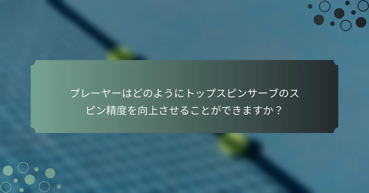 プレーヤーはどのようにトップスピンサーブのスピン精度を向上させることができますか？