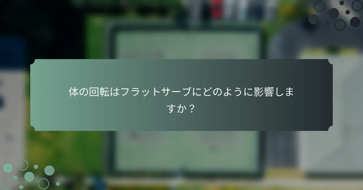 体の回転はフラットサーブにどのように影響しますか？