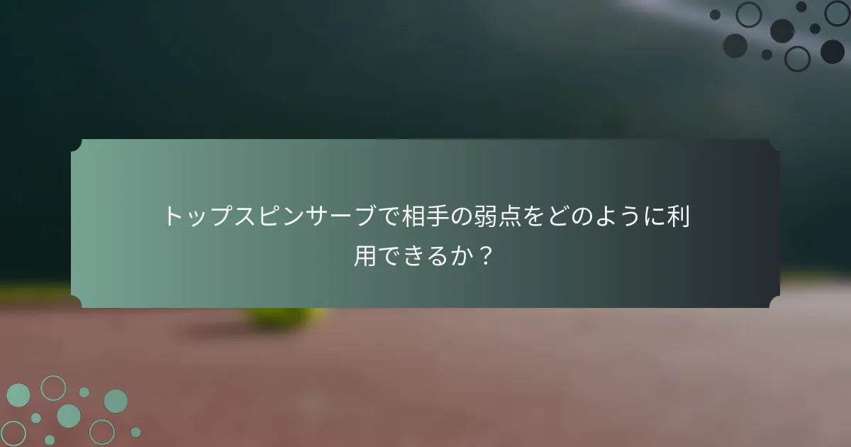 トップスピンサーブで相手の弱点をどのように利用できるか？