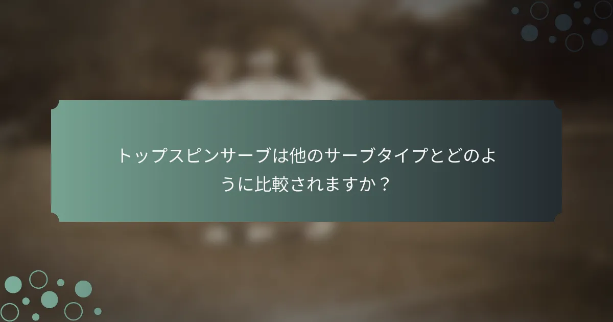トップスピンサーブは他のサーブタイプとどのように比較されますか？