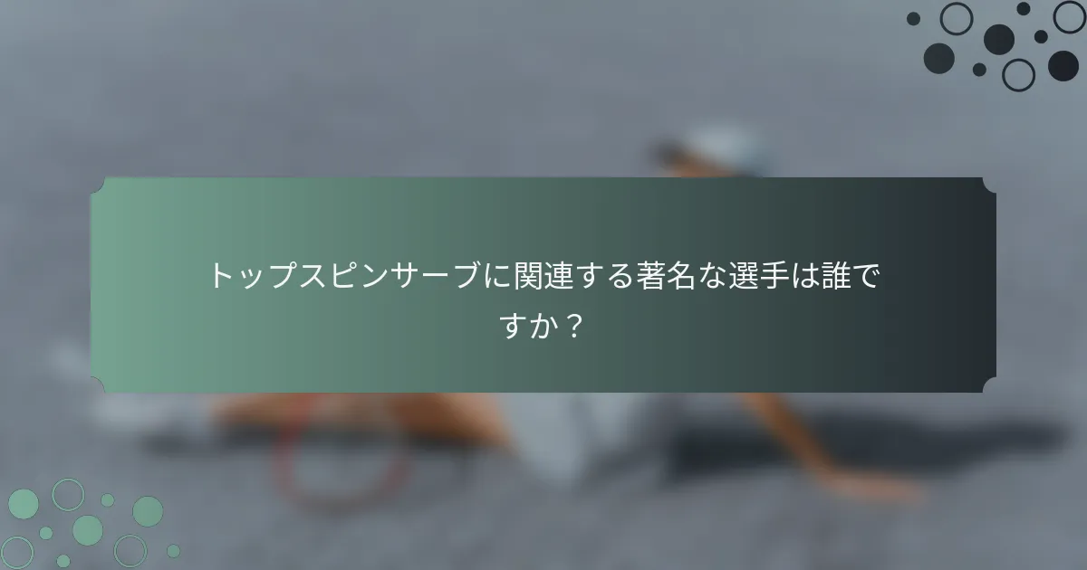 トップスピンサーブに関連する著名な選手は誰ですか？