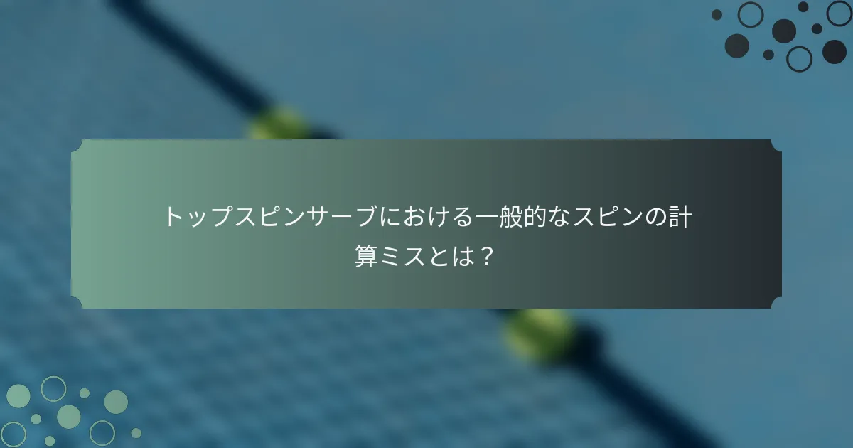 トップスピンサーブにおける一般的なスピンの計算ミスとは？