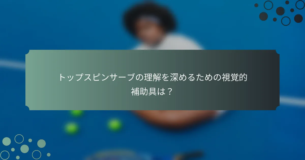 トップスピンサーブの理解を深めるための視覚的補助具は？