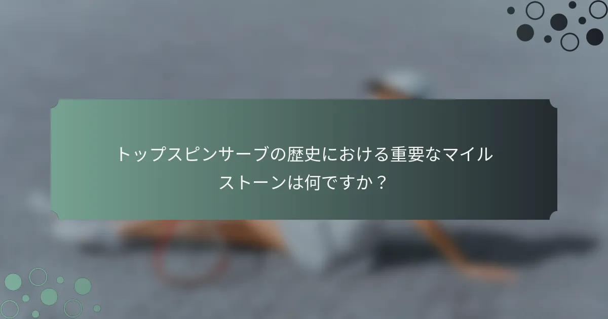 トップスピンサーブの歴史における重要なマイルストーンは何ですか？