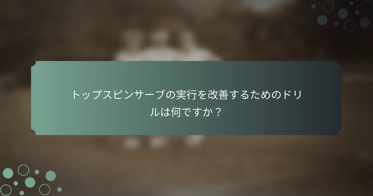 トップスピンサーブの実行を改善するためのドリルは何ですか？