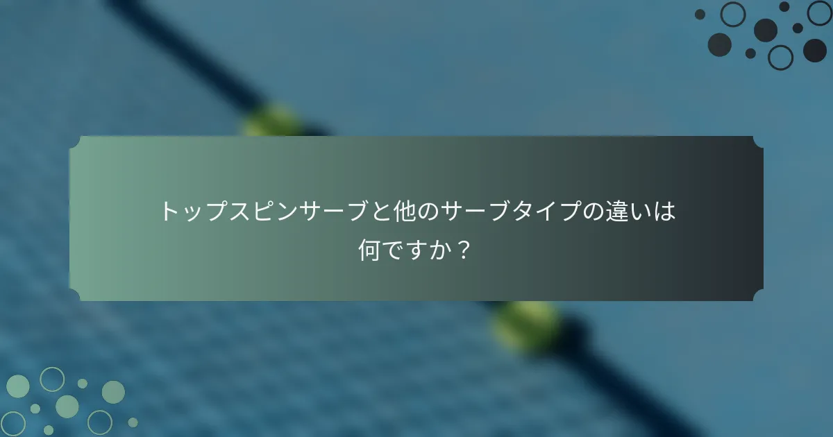 トップスピンサーブと他のサーブタイプの違いは何ですか？