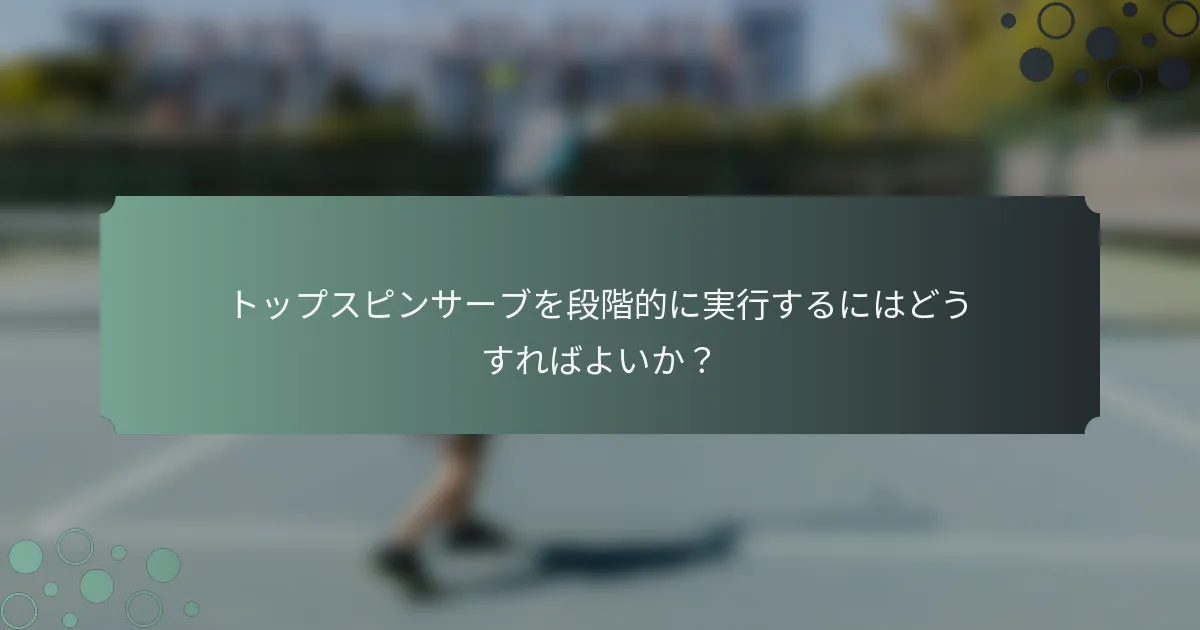 トップスピンサーブを段階的に実行するにはどうすればよいか？