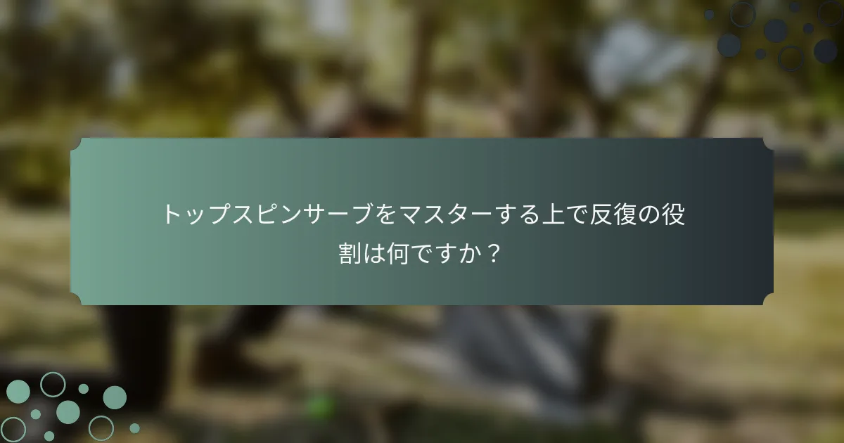 トップスピンサーブをマスターする上で反復の役割は何ですか？