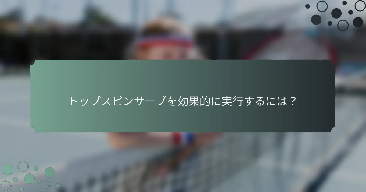 トップスピンサーブを効果的に実行するには？