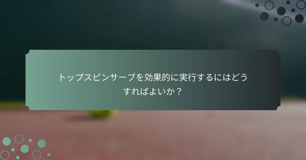 トップスピンサーブを効果的に実行するにはどうすればよいか？