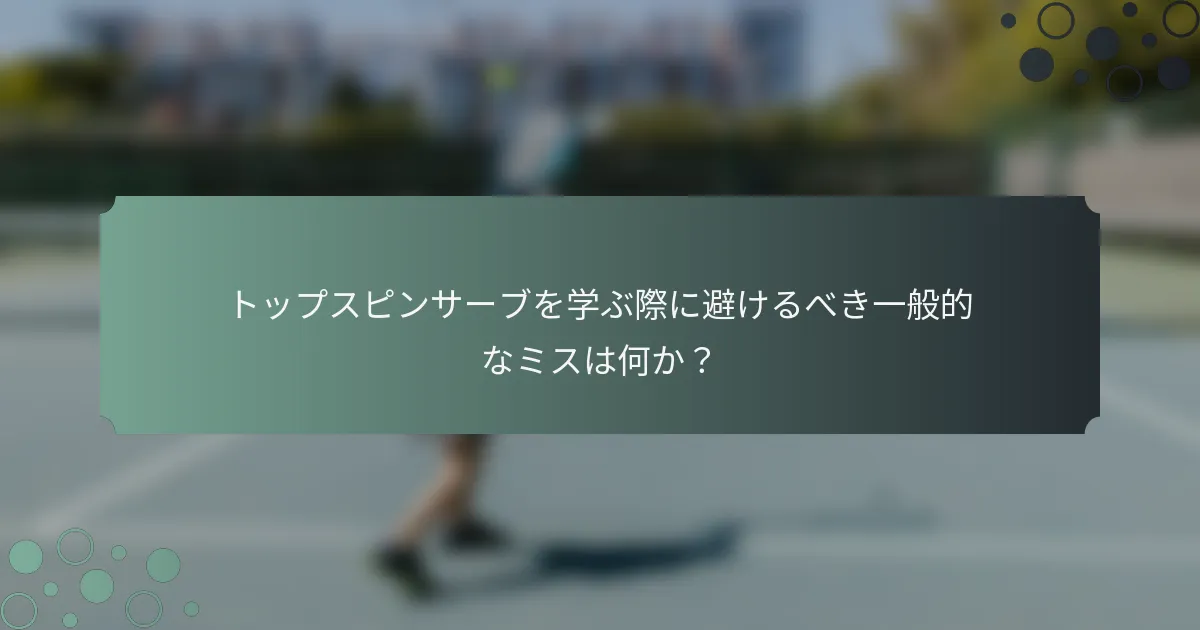 トップスピンサーブを学ぶ際に避けるべき一般的なミスは何か？