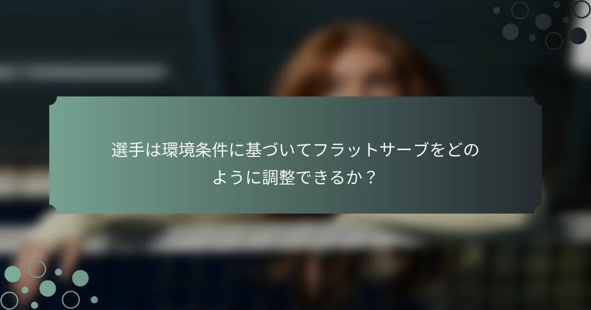 選手は環境条件に基づいてフラットサーブをどのように調整できるか？