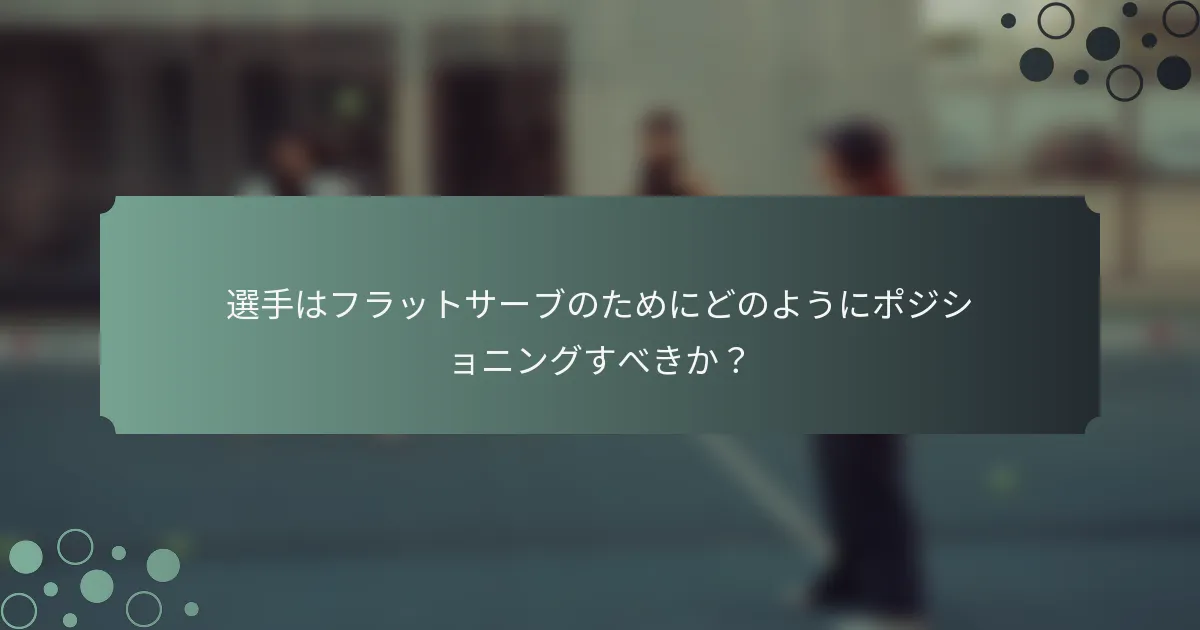 選手はフラットサーブのためにどのようにポジショニングすべきか？
