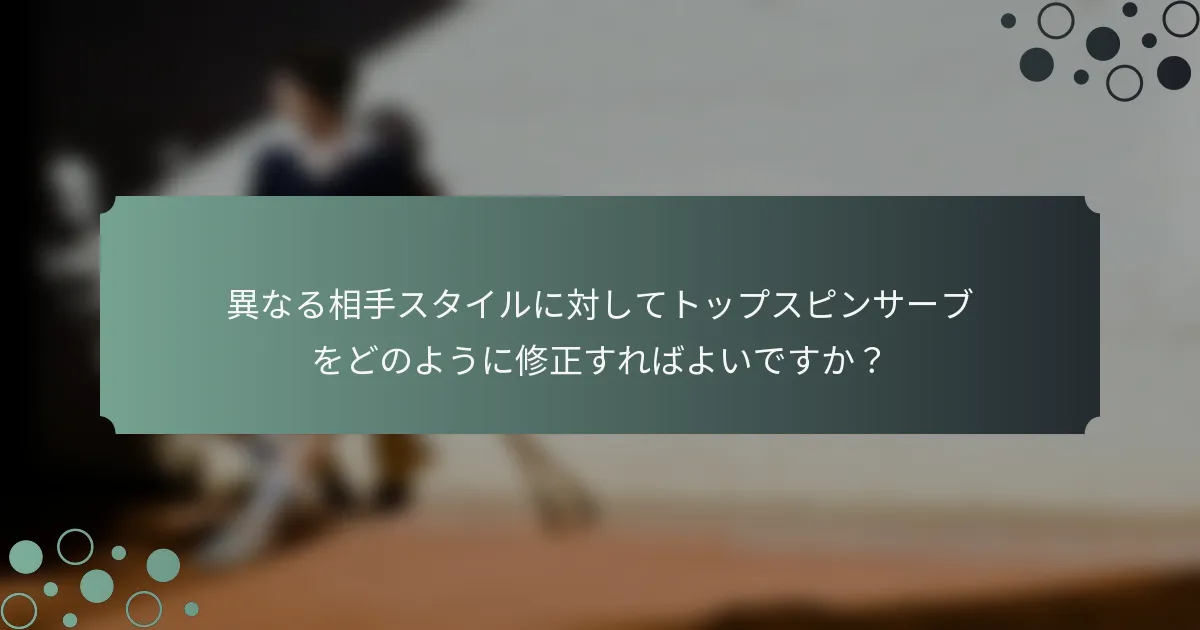 異なる相手スタイルに対してトップスピンサーブをどのように修正すればよいですか？